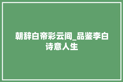 朝辞白帝彩云间_品鉴李白诗意人生