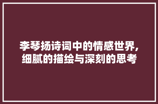 李琴扬诗词中的情感世界,细腻的描绘与深刻的思考
