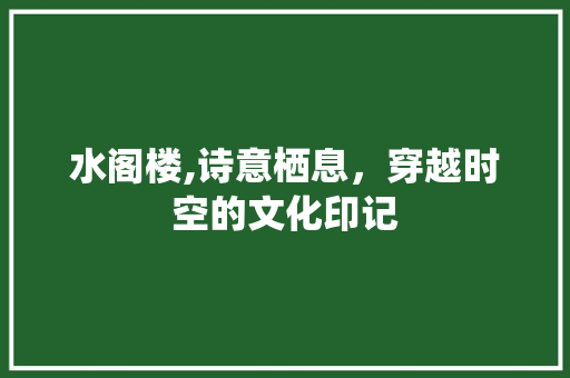 水阁楼,诗意栖息，穿越时空的文化印记