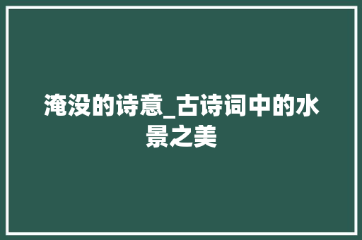 淹没的诗意_古诗词中的水景之美