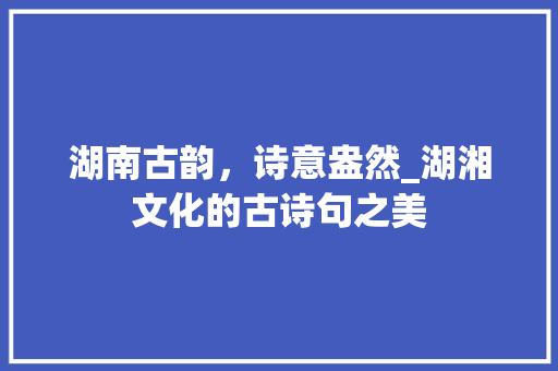 湖南古韵，诗意盎然_湖湘文化的古诗句之美