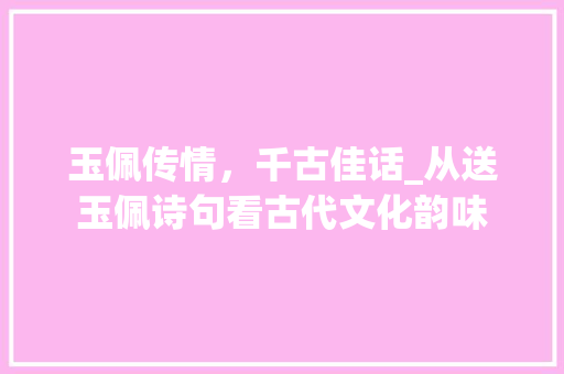 玉佩传情，千古佳话_从送玉佩诗句看古代文化韵味
