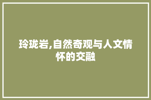 玲珑岩,自然奇观与人文情怀的交融