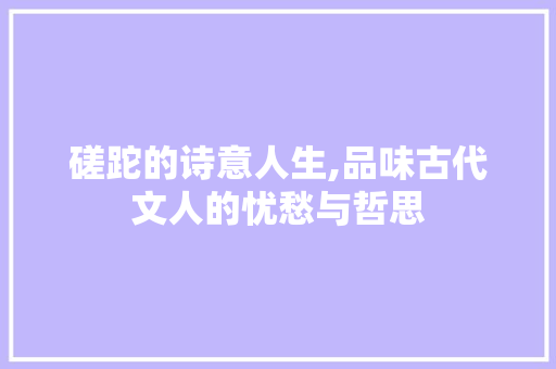 磋跎的诗意人生,品味古代文人的忧愁与哲思