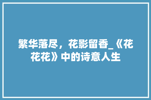 繁华落尽，花影留香_《花花花》中的诗意人生 短语