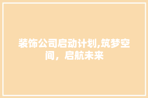 装饰公司启动计划,筑梦空间，启航未来
