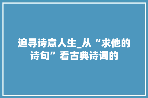 追寻诗意人生_从“求他的诗句”看古典诗词的