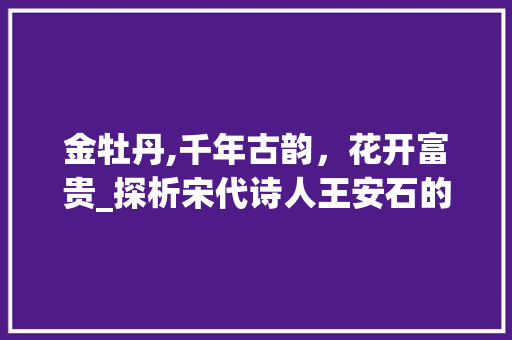 金牡丹,千年古韵，花开富贵_探析宋代诗人王安石的《金牡丹》