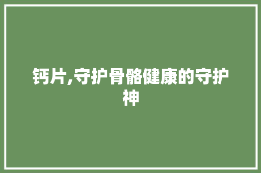 钙片,守护骨骼健康的守护神