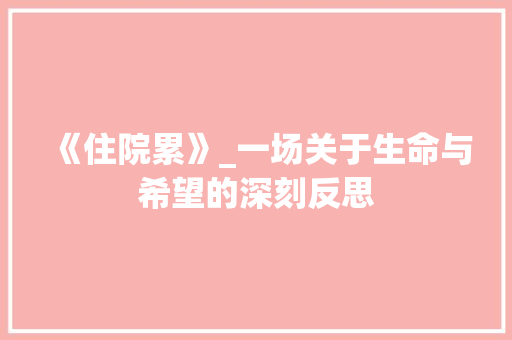 《住院累》_一场关于生命与希望的深刻反思