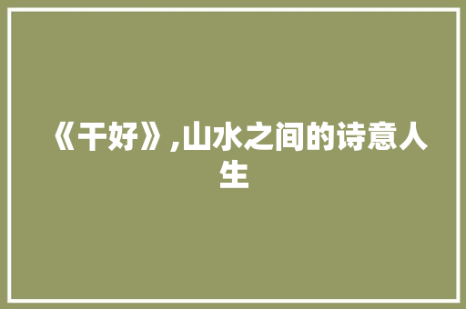 《干好》,山水之间的诗意人生