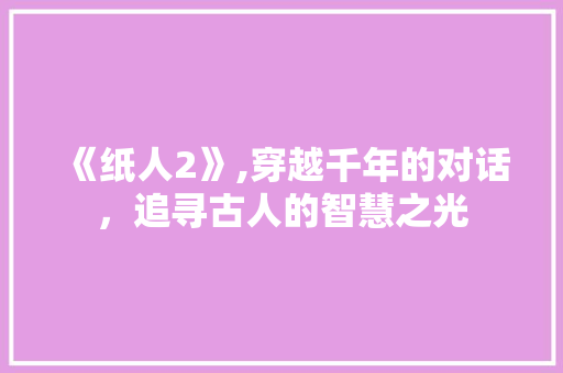 《纸人2》,穿越千年的对话，追寻古人的智慧之光