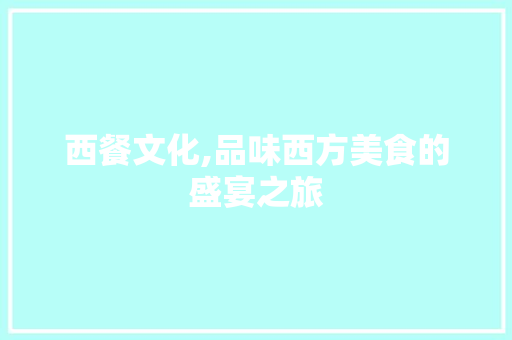 西餐文化,品味西方美食的盛宴之旅