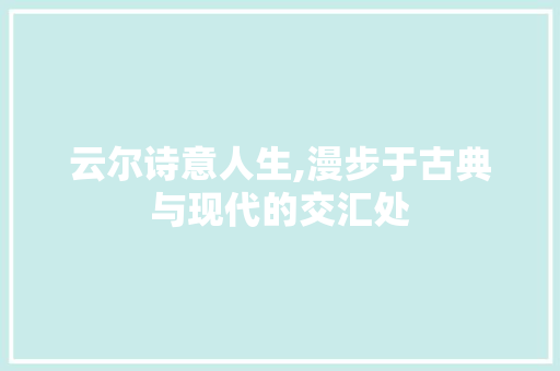 云尔诗意人生,漫步于古典与现代的交汇处