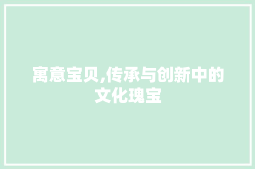 寓意宝贝,传承与创新中的文化瑰宝