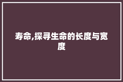 寿命,探寻生命的长度与宽度