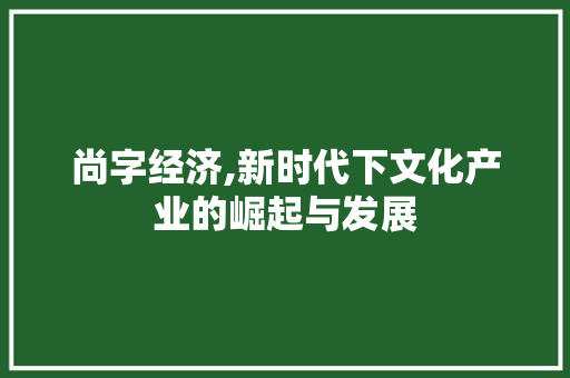 尚字经济,新时代下文化产业的崛起与发展