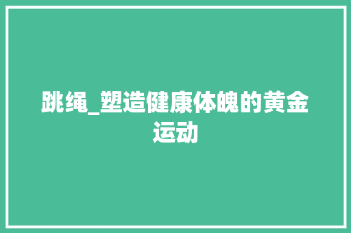 跳绳_塑造健康体魄的黄金运动