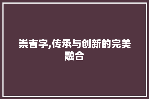 崇吉字,传承与创新的完美融合