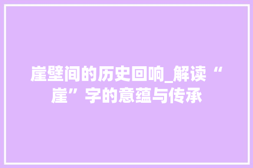 崖壁间的历史回响_解读“崖”字的意蕴与传承