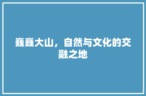 巍巍大山，自然与文化的交融之地
