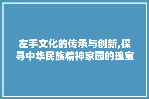 左手文化的传承与创新,探寻中华民族精神家园的瑰宝