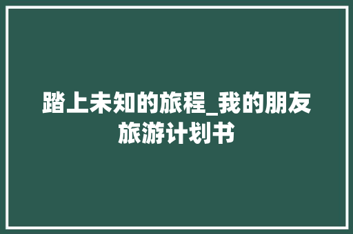 踏上未知的旅程_我的朋友旅游计划书