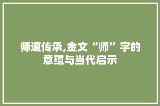 师道传承,金文“师”字的意蕴与当代启示 近义词汇