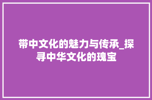带中文化的魅力与传承_探寻中华文化的瑰宝