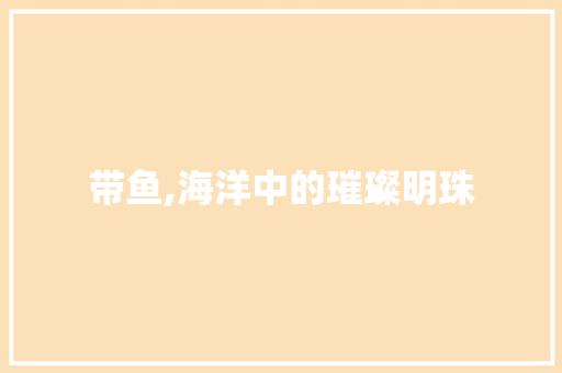 带鱼,海洋中的璀璨明珠