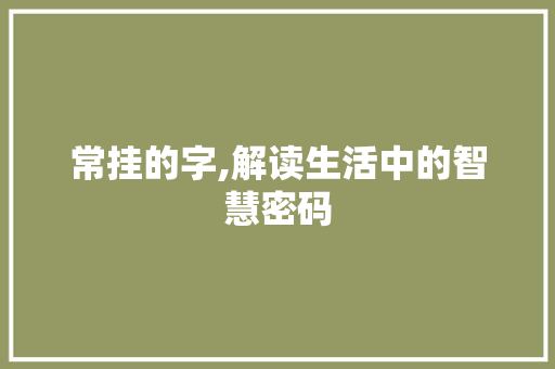 常挂的字,解读生活中的智慧密码