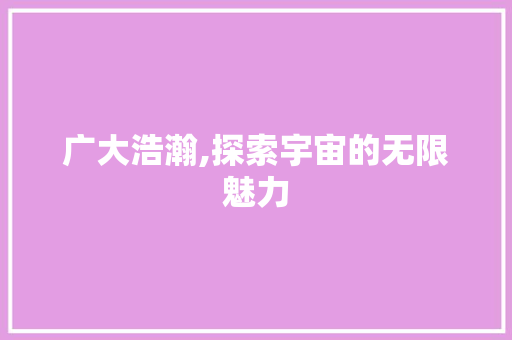 广大浩瀚,探索宇宙的无限魅力