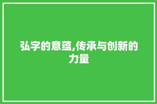 弘字的意蕴,传承与创新的力量