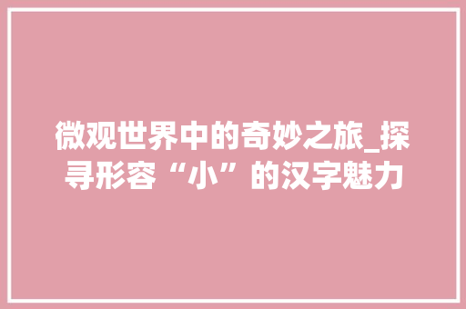 微观世界中的奇妙之旅_探寻形容“小”的汉字魅力