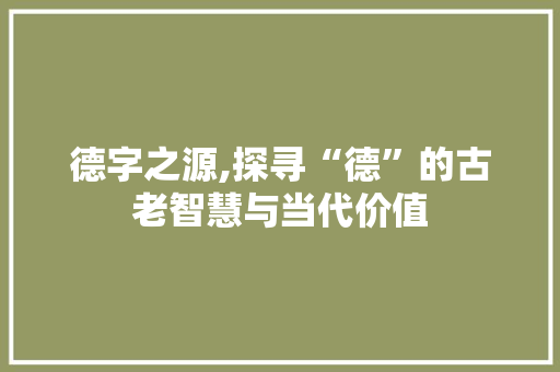 德字之源,探寻“德”的古老智慧与当代价值
