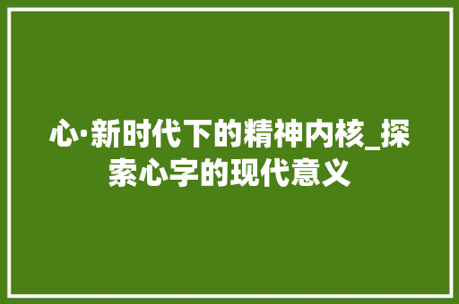 心·新时代下的精神内核_探索心字的现代意义