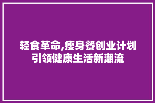 轻食革命,瘦身餐创业计划引领健康生活新潮流