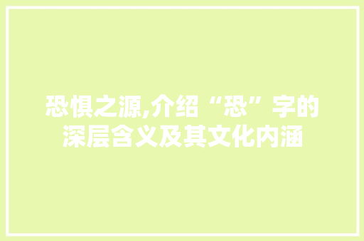 恐惧之源,介绍“恐”字的深层含义及其文化内涵