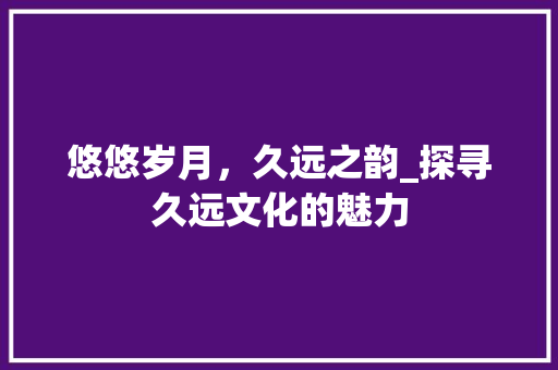 悠悠岁月，久远之韵_探寻久远文化的魅力 成语汇编