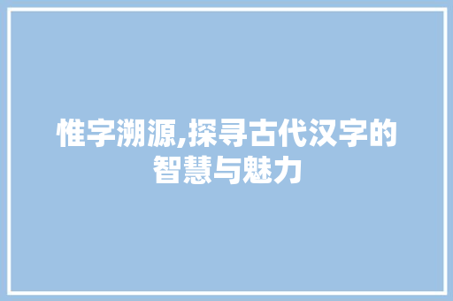 惟字溯源,探寻古代汉字的智慧与魅力