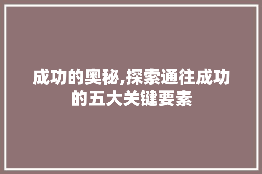 成功的奥秘,探索通往成功的五大关键要素