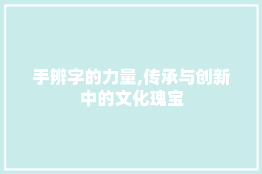 手辨字的力量,传承与创新中的文化瑰宝