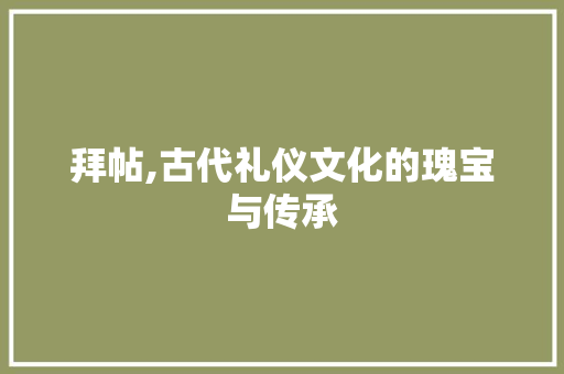 拜帖,古代礼仪文化的瑰宝与传承