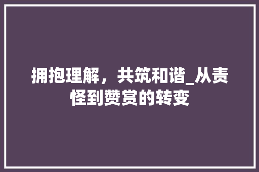 拥抱理解，共筑和谐_从责怪到赞赏的转变
