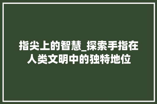 指尖上的智慧_探索手指在人类文明中的独特地位