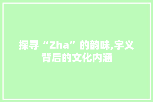 探寻“Zha”的韵味,字义背后的文化内涵