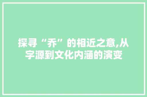 探寻“乔”的相近之意,从字源到文化内涵的演变