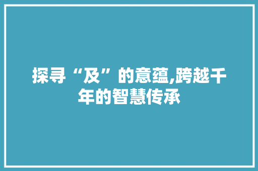 探寻“及”的意蕴,跨越千年的智慧传承