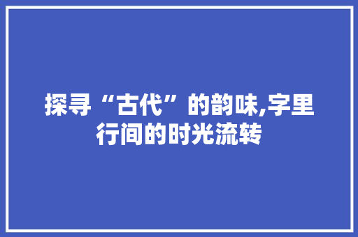 探寻“古代”的韵味,字里行间的时光流转