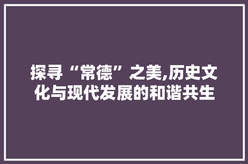 探寻“常德”之美,历史文化与现代发展的和谐共生